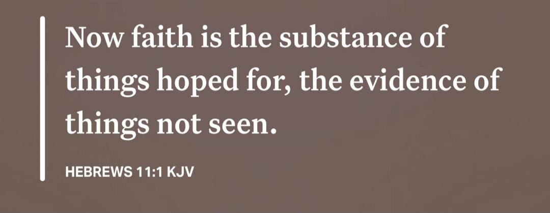 Now faith is the substance of things hoped for, the evidence of things not seen. HEBREWS 11:1 KJV