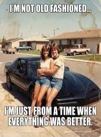 I'M NOT OLD FASHIONED... I'M JUST FROM A TIME WHEN EVERYTHING WAS BETTER.