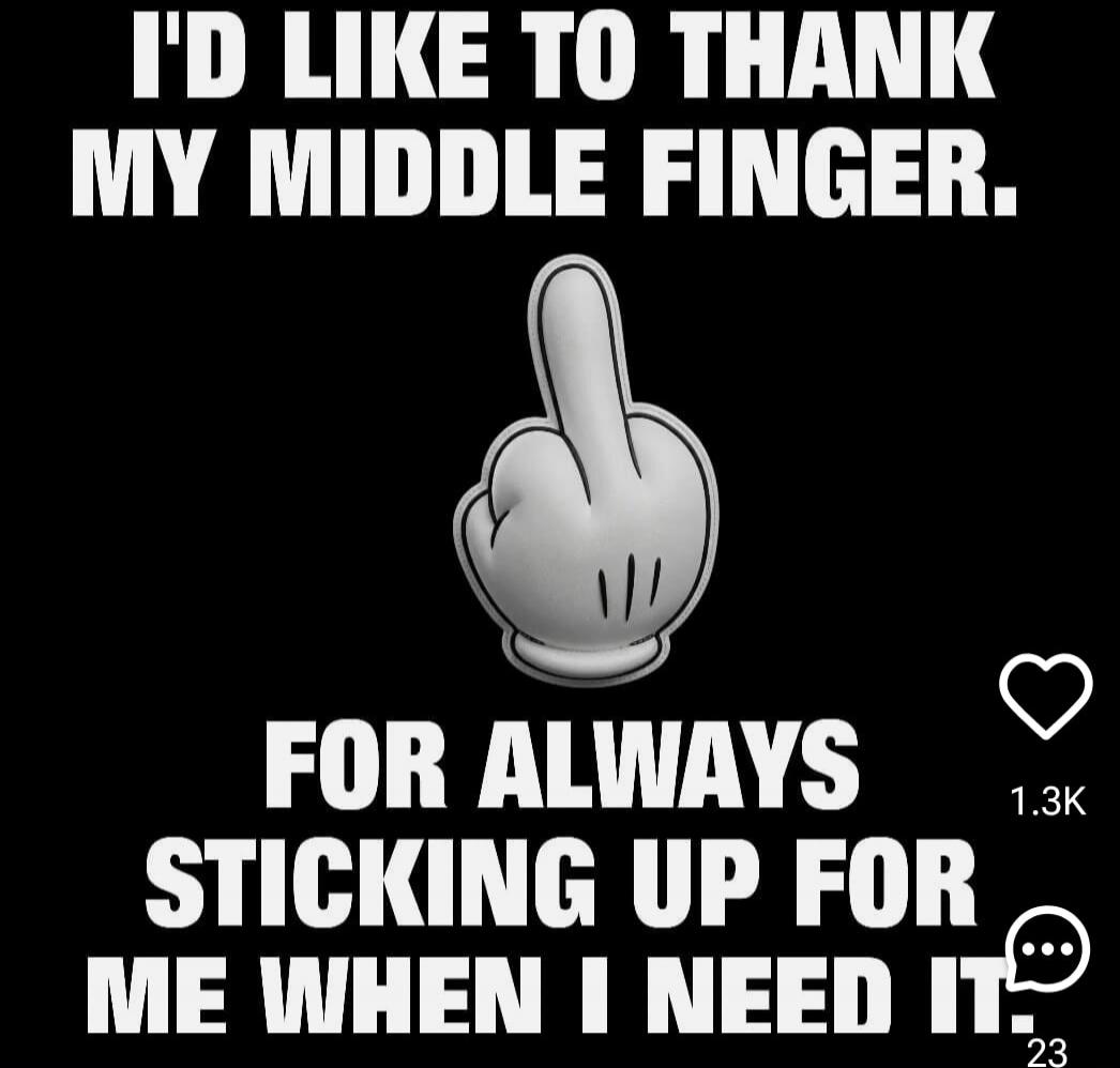 I'D LIKE TO THANK MY MIDDLE FINGER. FOR ALWAYS STICKING UP FOR ME WHEN I NEED IT.