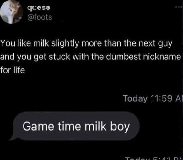 queso foots You like milk slightly more than the next guy and you get stuck with the dumbest nickname Colglli LI EVREHR Game time milk boy e o e T