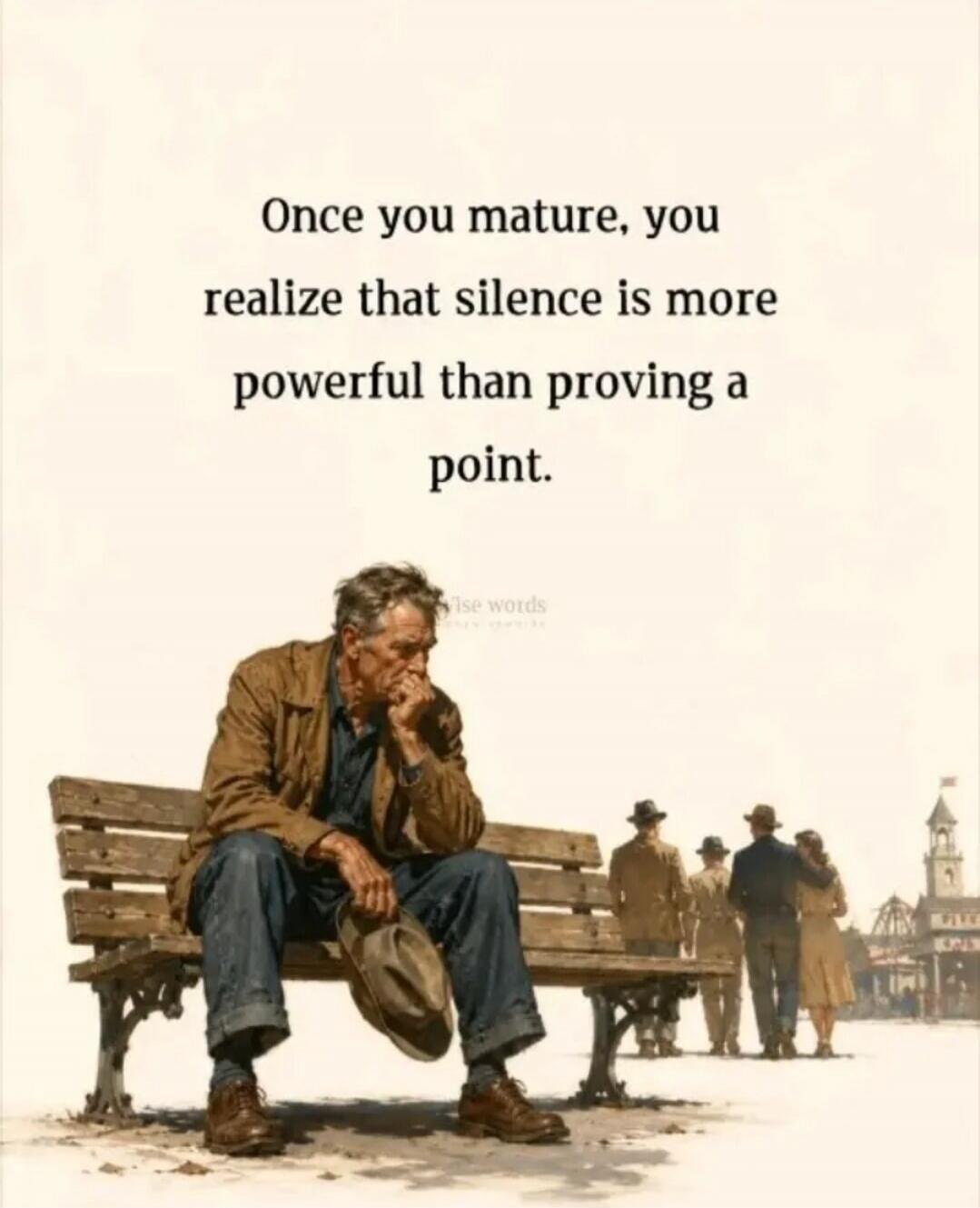 Once you mature, you realize that silence is more powerful than proving a point. Wise words.