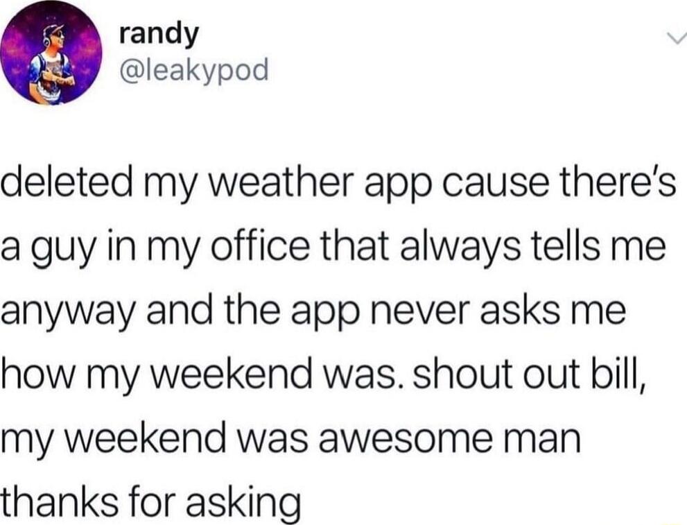 randy leakypod deleted my weather app cause theres a guy in my office that always tells me anyway and the app never asks me how my weekend was shout out bill my weekend was awesome man thanks for asking