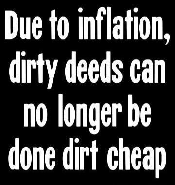 Due to inflation, dirty deeds can no longer be done dirt cheap