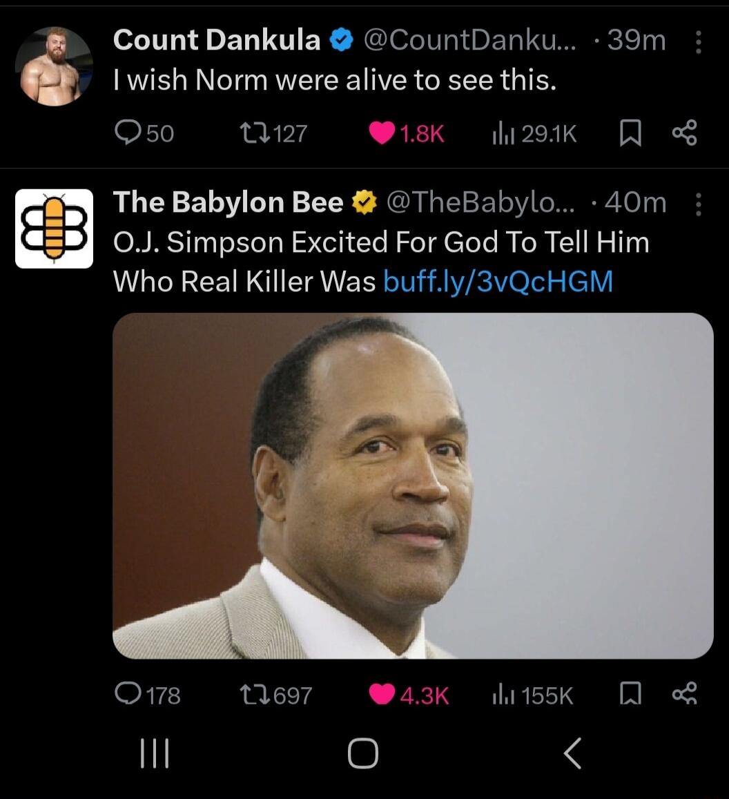CountDankula CountDanku 39m 1 wish Norm were alive to see this SLT I 8 2ok The Babylon Bee TheBabylo 40m 0J Simpson Excited For God To Tell Him Who Real Killer Was buffly3vQcHGM O 1697 L hi1ssk I 0