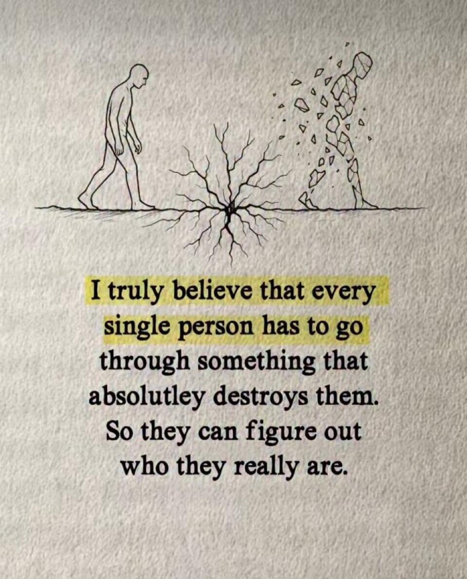 I truly believe that every single person has to go through something that absolutley destroys them. So they can figure out who they really are.
