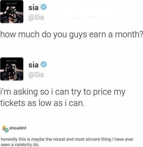 sia how much do you guys earn a month Siag im asking so i can try to price my tickets as low as i can shouldnt honestly this is maybe the nicest and most sincere thing have ever seen a celebrity do