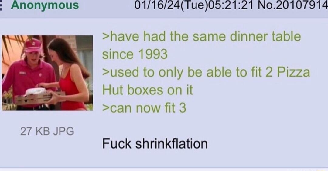 have had the same dinner table since 1993 used to only be able to fit 2 Pizza Hut boxes on it can now fit 3 27 KB JPG Fuck shrinkflation