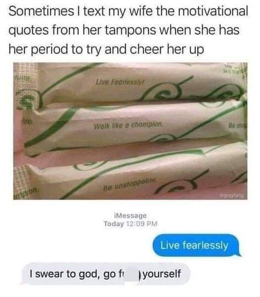 Sometimes text my wife the motivational quotes from her tampons when she has her period to try and cheer her up IMessage Today 1208 PM swear to god go fi yourself