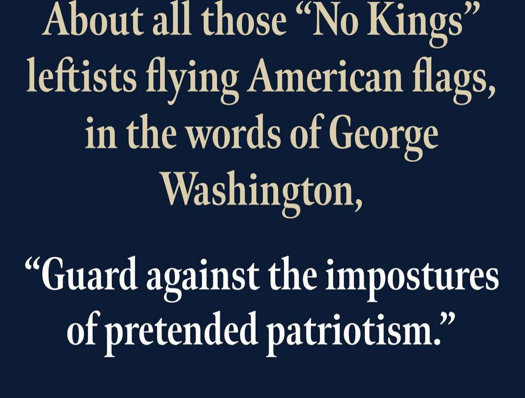 About all those “No Kings” leftists flying American flags, in the words of George Washington, “Guard against the impostures of pretended patriotism.”
