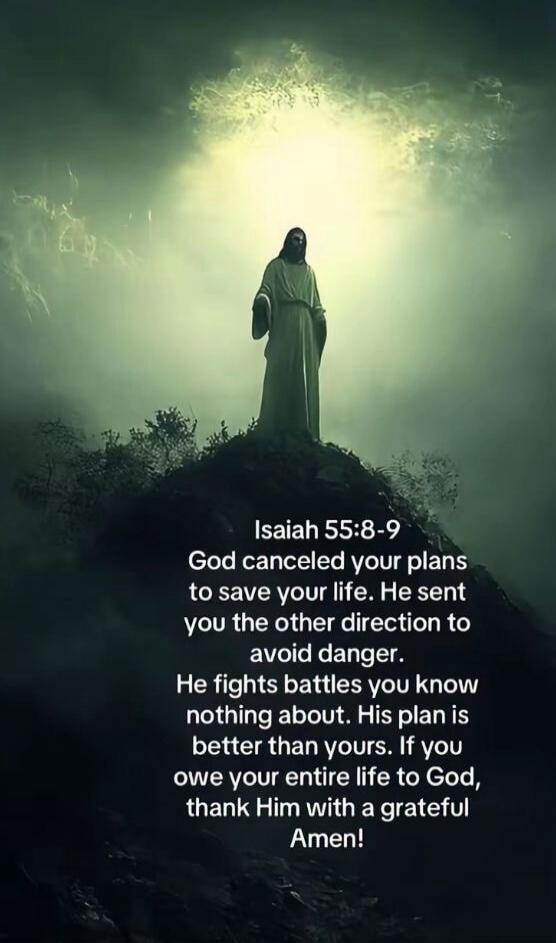 Isaiah 55:8-9
God canceled your plans to save your life. He sent you the other direction to avoid danger. He fights battles you know nothing about. His plan is better than yours. If you owe your entire life to God, thank Him with a grateful Amen!