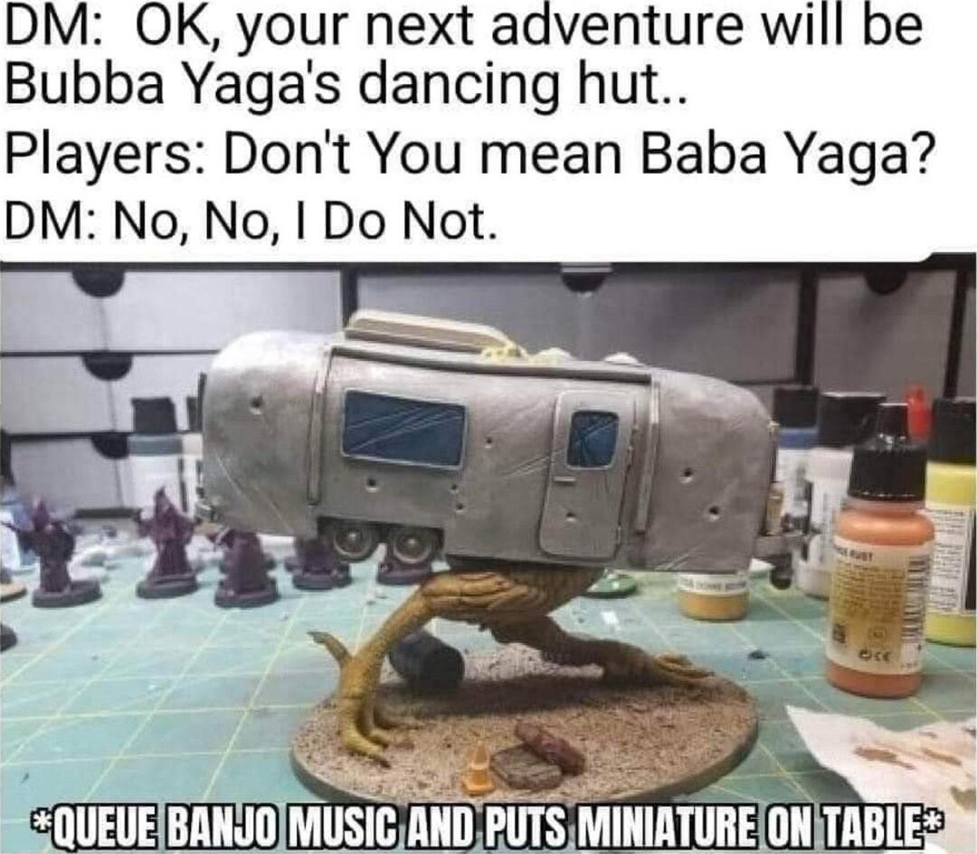 DM OK your next adventure will be Bubba Yagas dancing hut Players Dont You mean Baba Yaga DM No No Do Not