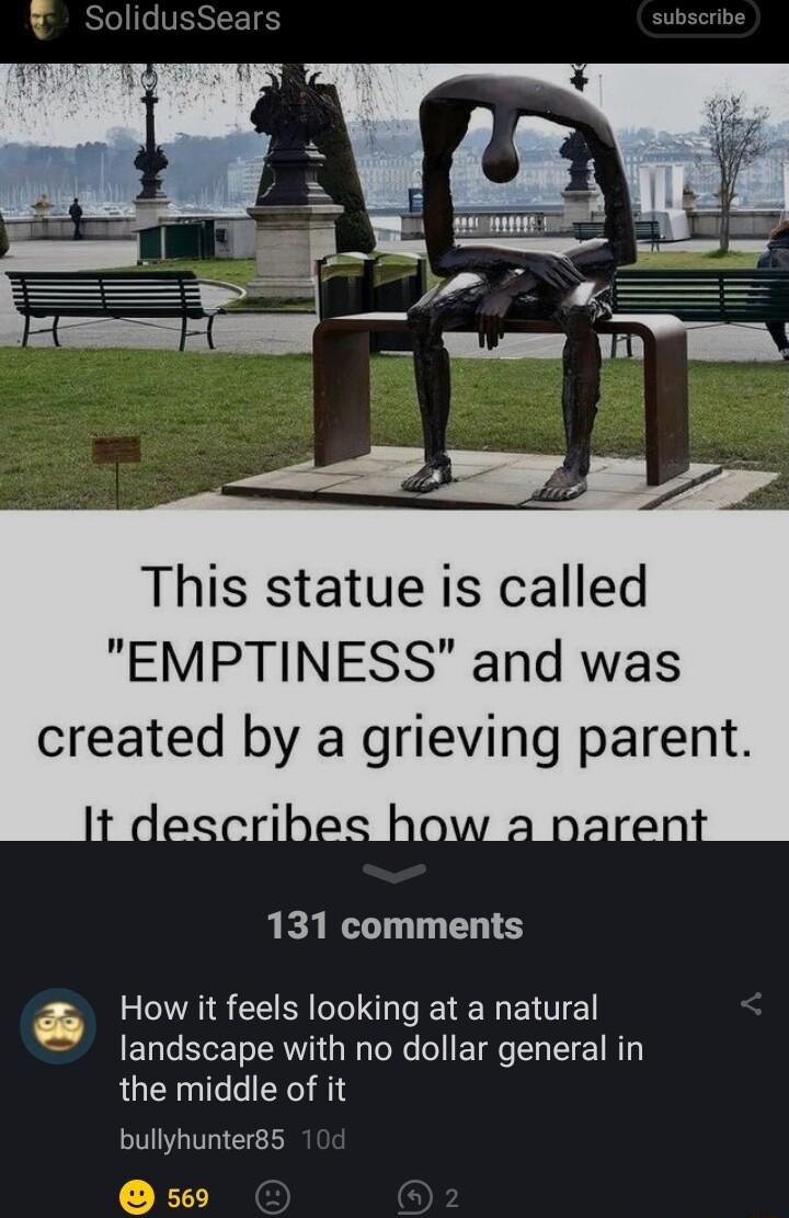 This statue is called EMPTINESS and was created by a grieving parent NOW 2 Do 131 comments How it feels looking at a natural landscape with no dollar general in the middle of it bullyhunter8s s69