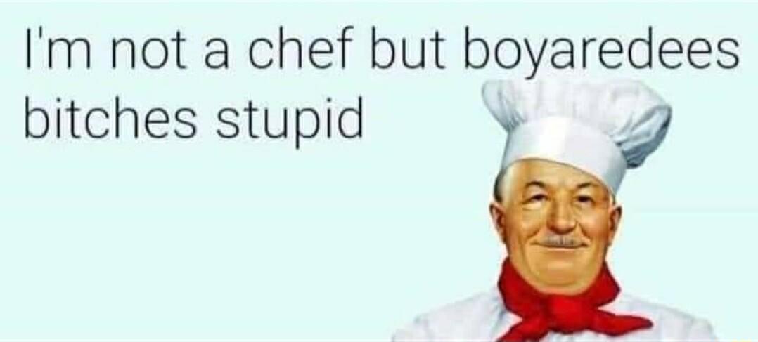 Im not a chef but boyaredees bitches stupid