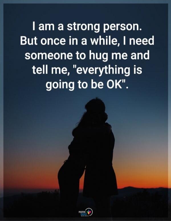 I am a strong person. But once in a while, I need someone to hug me and tell me, 