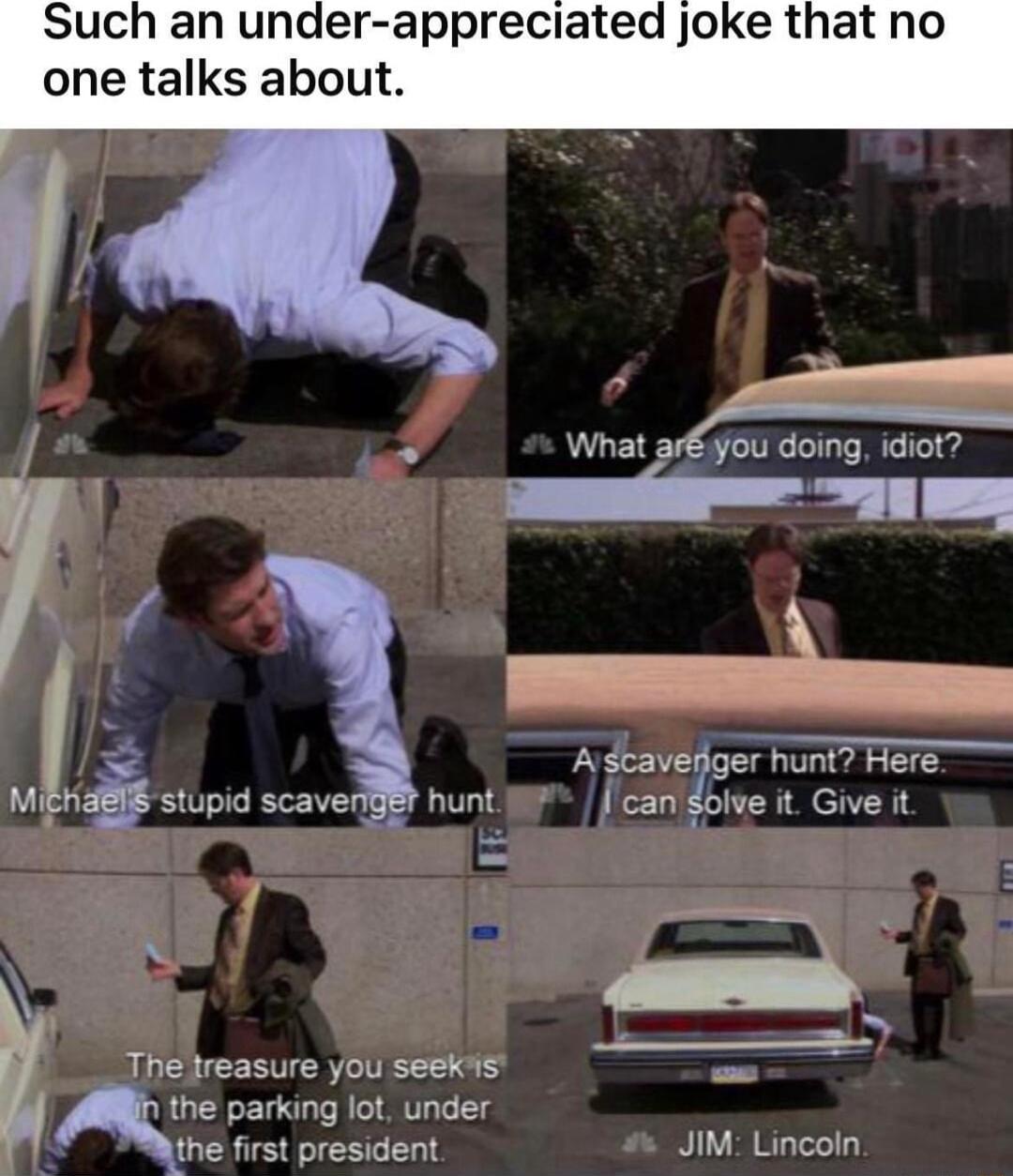 Such an under appreciated joke that n one talks about Ascavedger hunt Here Mt na Stupid scavedBEr hunt candoive it Give it The treasure you seekis the parking lot under the first president JIM Lincoln