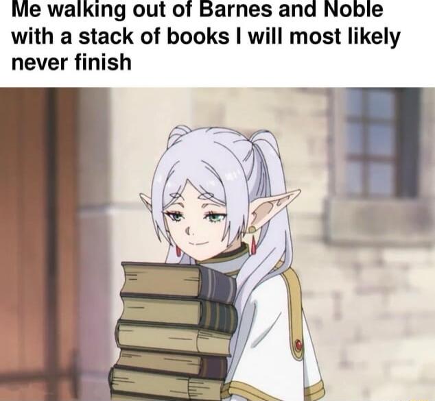 Me walking out of Barnes and Noble with a stack of books will most likely never finish