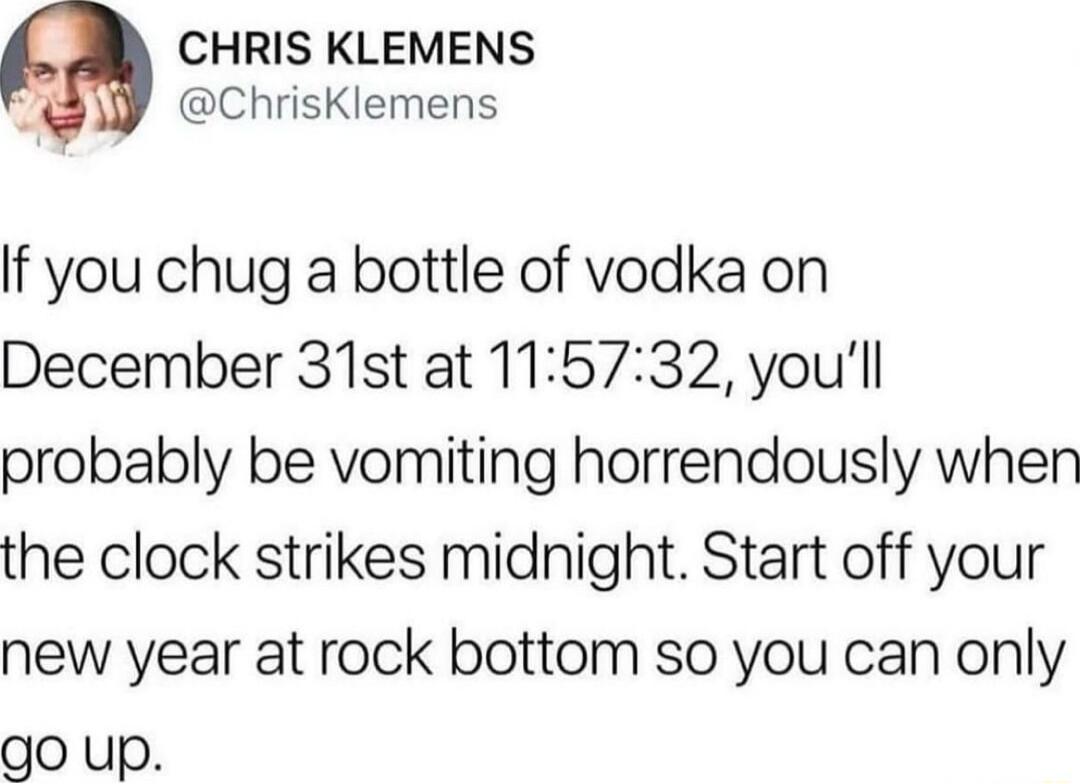 CHRIS KLEMENS A ChrisKlemens If you chug a bottle of vodka on December 31st at 115732 youll probably be vomiting horrendously when the clock strikes midnight Start off your new year at rock bottom so you can only go up