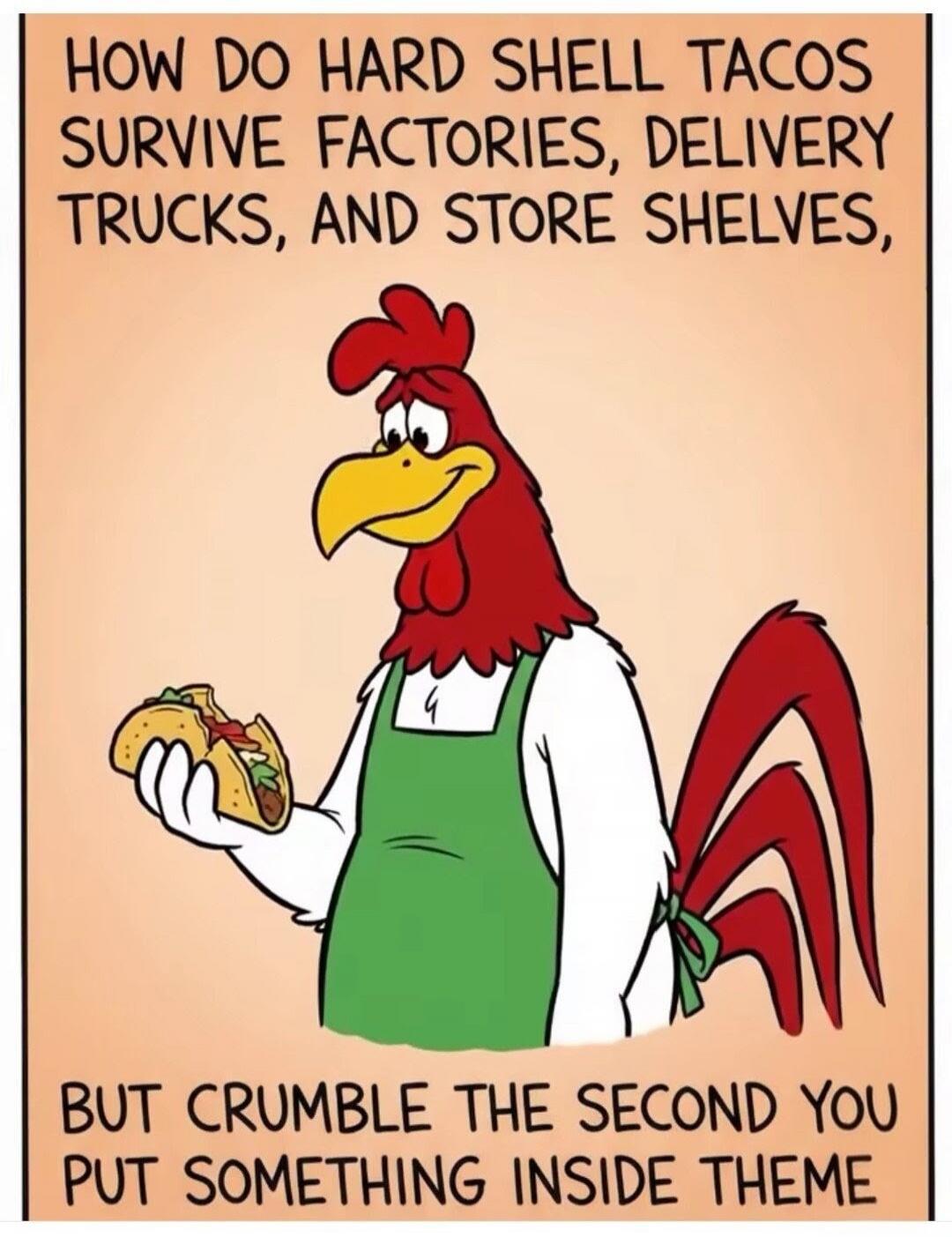 HOW DO HARD SHELL TACOS SURVIVE FACTORIES, DELIVERY TRUCKS, AND STORE SHELVES, BUT CRUMBLE THE SECOND YOU PUT SOMETHING INSIDE THEM
