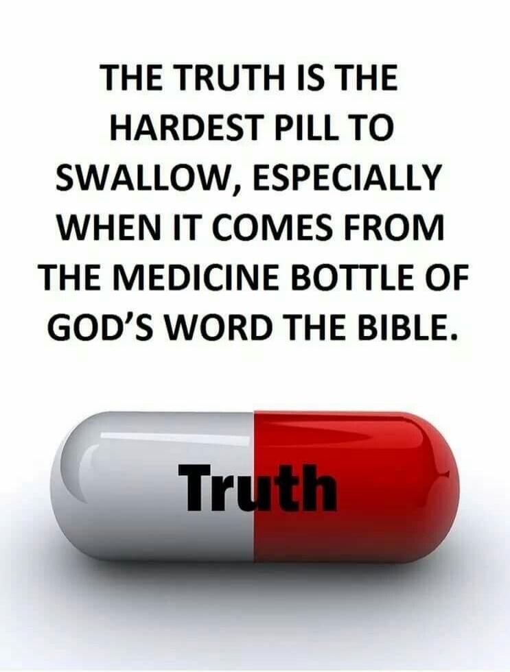 THE TRUTH IS THE HARDEST PILL TO SWALLOW, ESPECIALLY WHEN IT COMES FROM THE MEDICINE BOTTLE OF GOD'S WORD THE BIBLE. Truth