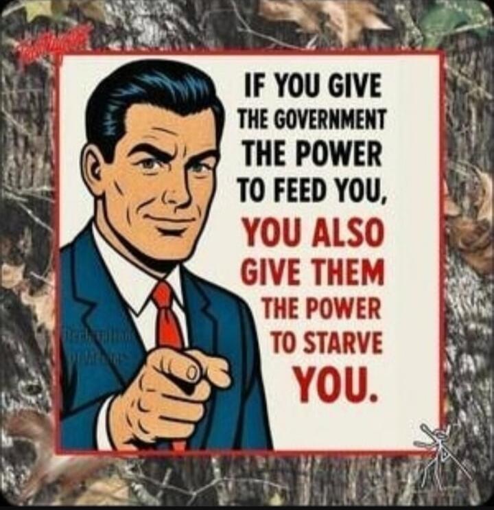 IF YOU GIVE THE GOVERNMENT THE POWER TO FEED YOU, YOU ALSO GIVE THEM THE POWER TO STARVE YOU.