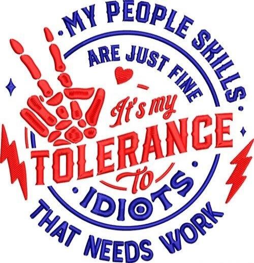 MY PEOPLE SKILLS ARE JUST FINE IT'S MY TOLERANCE TO IDIOTS THAT NEEDS WORK