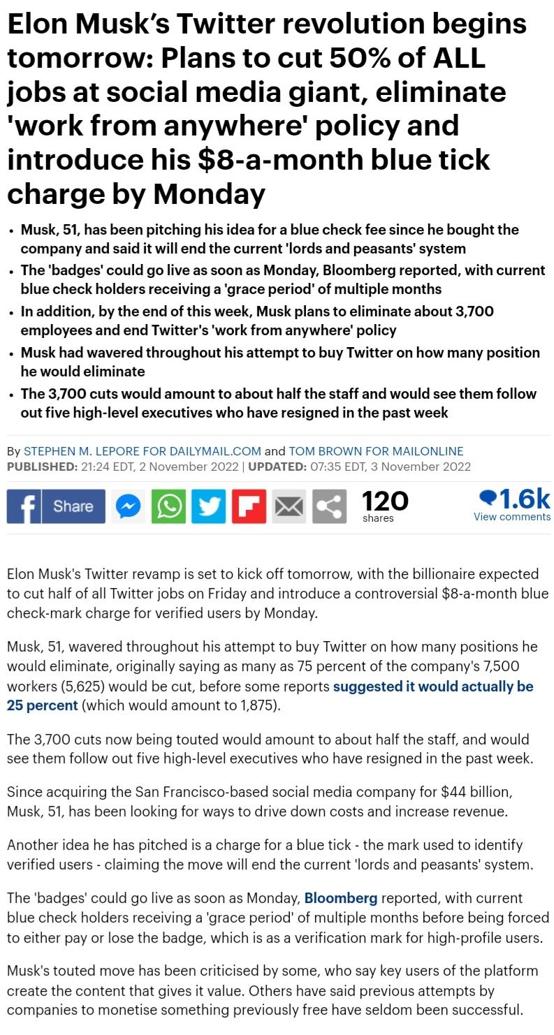 Elon Musks Twitter revolution begins tomorrow Plans to cut 50 of ALL jobs at social media giant eliminate work from anywhere policy and ntroduce his 8 a month blue tick charge by Monday Musk 51 has been pitching his idea or a blue check fee since he bought the company and said it will end the current lords and peasantssystem The badges could go ive as soon as Monday Bloomberg reported with current