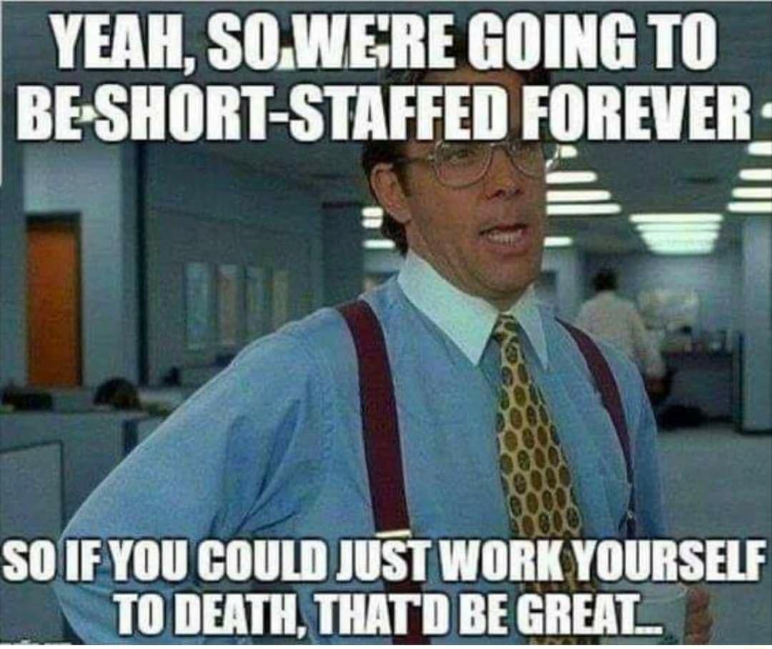 YEAH SOWERE GOING T0 BE SHORT STAFFED HIIIEUEII SOIFYOU COULD JUST WORK YOURSELF T0 DEATH THATD BE GREAT_