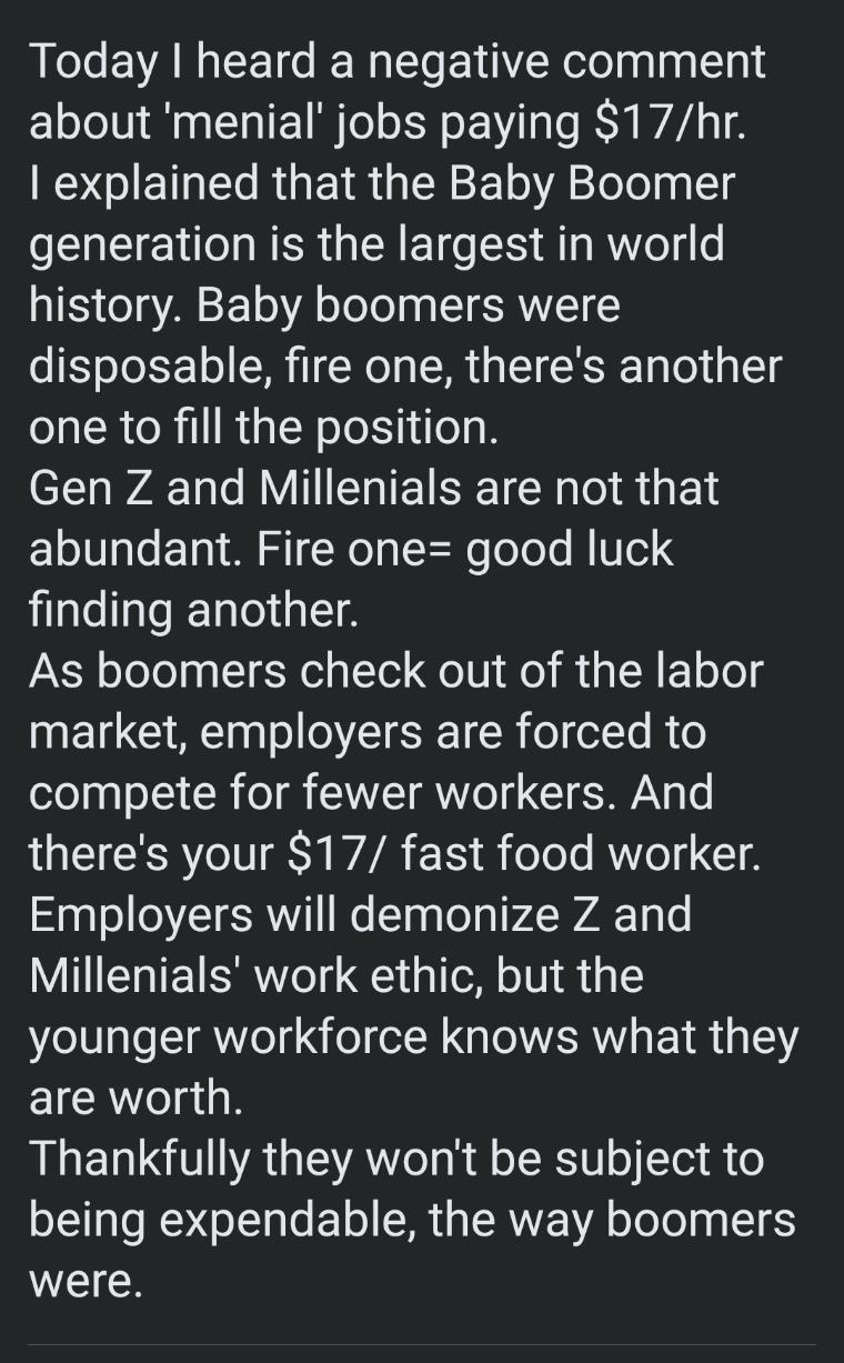 Rl EVANIEE T R T YR ololnalag 014 about menial jobs paying 17hr EOGIETGE R E R QTR oA 2 elely g generation is the largest in world history Baby boomers were disposable fire one theres another one to fill the position e WAETa LY IN TETSRETER el R 1 abundant Fire one good luck finding another As boomers check out of the labor market employers are forced to compete for fewer workers And theres your 1