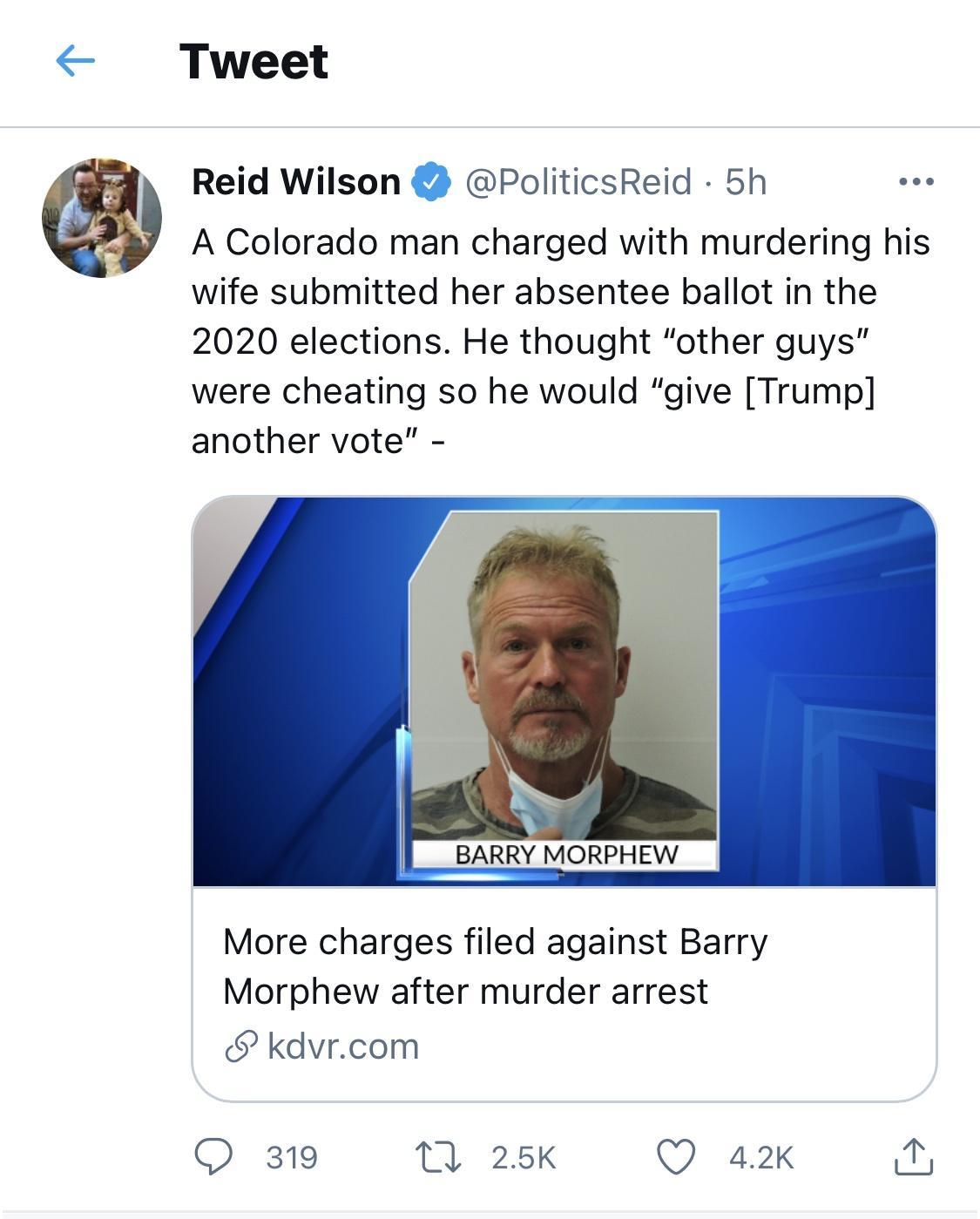 Tweet Reid Wilson PoliticsReid 5h A Colorado man charged with murdering his wife submitted her absentee ballot in the 2020 elections He thought other guys were cheating so he would give Trump another vote More charges filed against Barry Morphew after murder arrest kdvrcom QO 319 1 25K Q a2k i