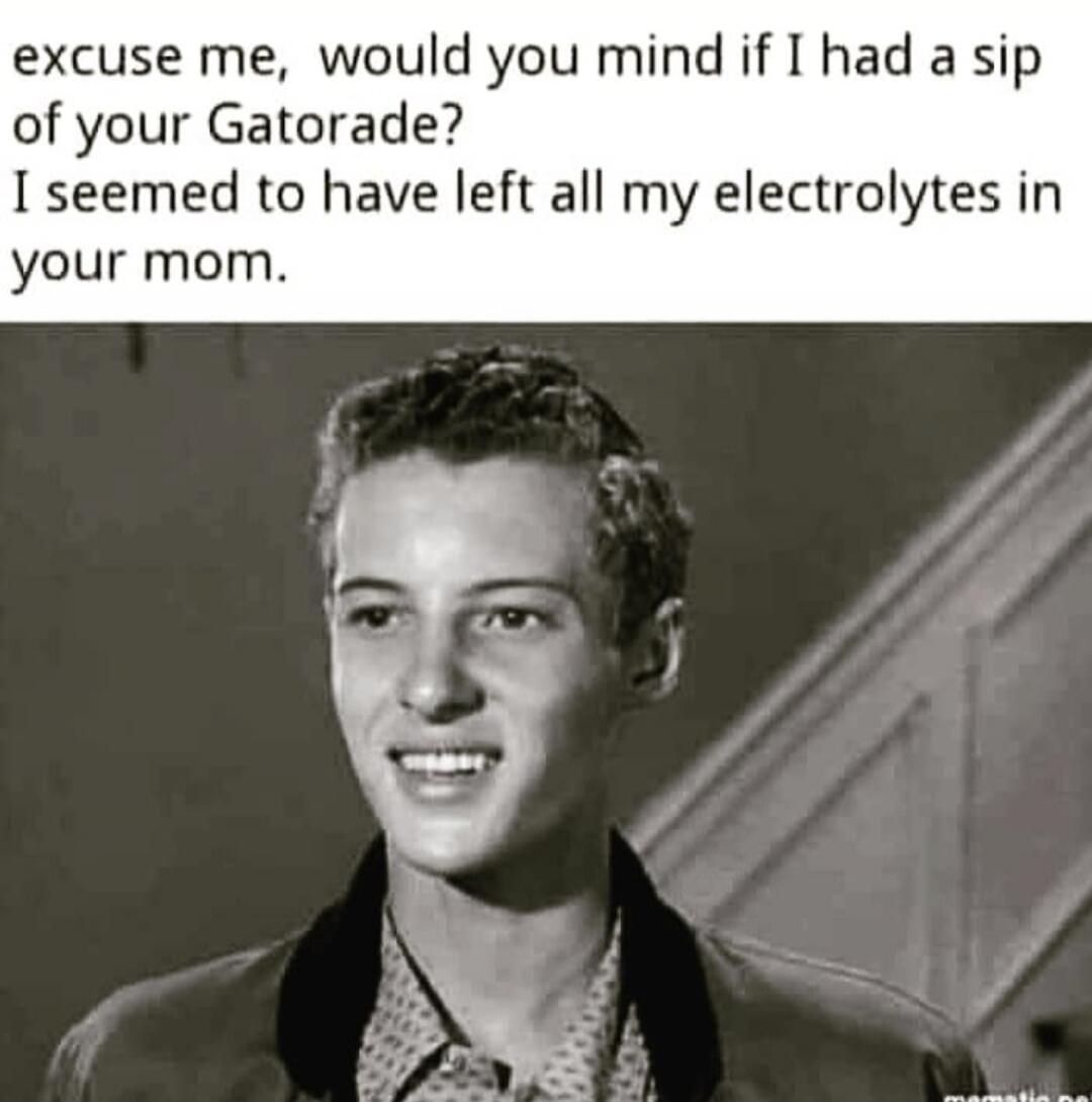 excuse me, would you mind if I had a sip of your Gatorade? I seemed to have left all my electrolytes in your mom.