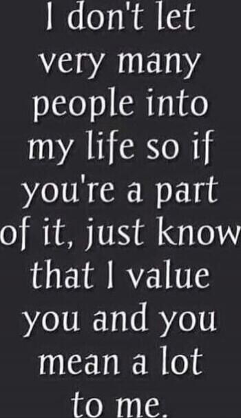 I don't let very many people into my life so if you're a part of it, just know that I value you and you mean a lot to me.