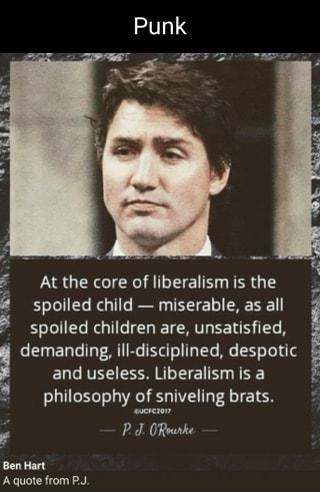 m Atthe core of liberalism is the 4 spoiled child miserable as all 4 spoiled children are unsatisfied a demanding ill disciplined despotic and useless Liberalism is a philosophy of sniveling brats P ORwarke Ben Hart A quote from PJ S WAREBERER 1