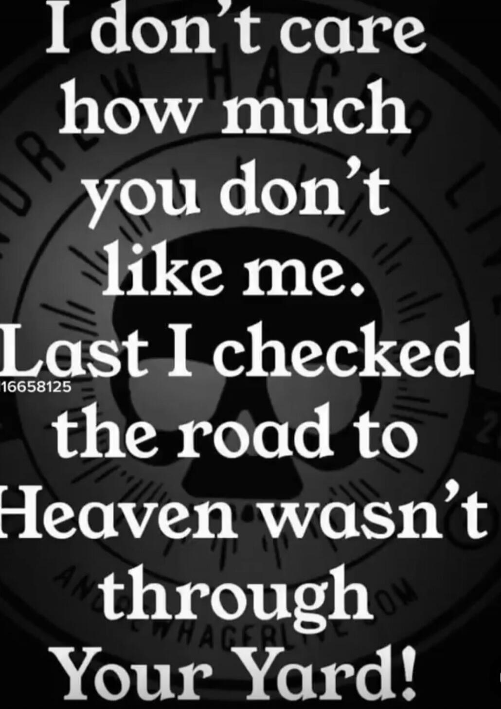 I don't care how much you don't like me. Last I checked the road to Heaven wasn't through Your Yard!