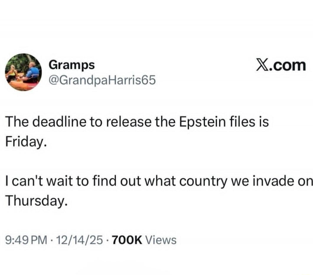 The deadline to release the Epstein files is Friday. I can't wait to find out what country we invade on Thursday. 9:49 PM · 12/14/25 · 700K Views