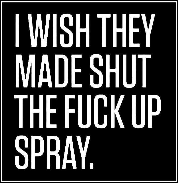 I WISH THEY MADE SHUT THE FUCK UP SPRAY.
