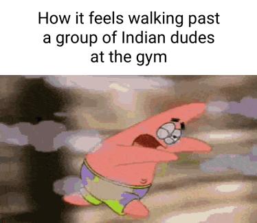How it feels walking past a group of Indian dudes at the gym