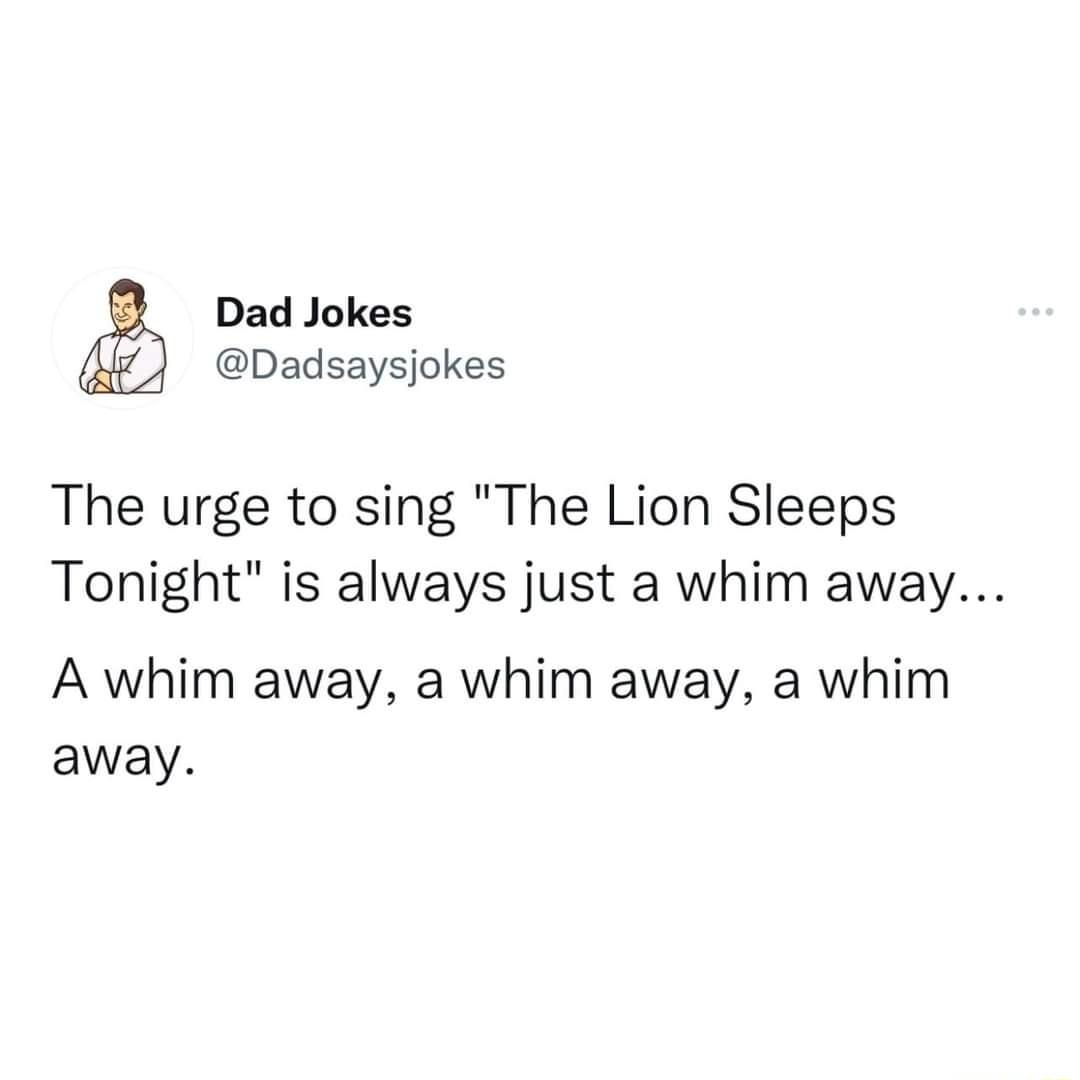 Dad Jokes Dadsaysjokes The urge to sing The Lion Sleeps Tonight is always just a whim away A whim away a whim away a whim away