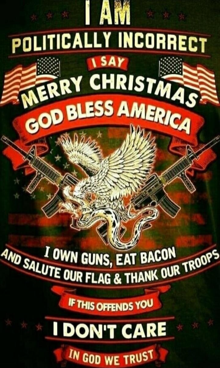 I AM POLITICALLY INCORRECT I SAY MERRY CHRISTMAS GOD BLESS AMERICA I OWN GUNS, EAT BACON AND SALUTE OUR FLAG & THANK OUR TROOPS IF THIS OFFENDS YOU I DON'T CARE IN GOD WE TRUST