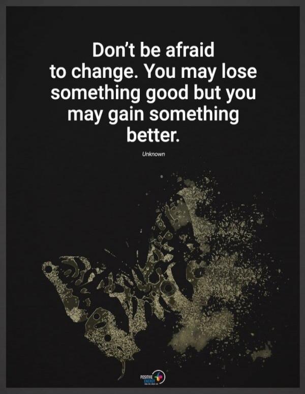 Don't be afraid to change. You may lose something good but you may gain something better. Unknown