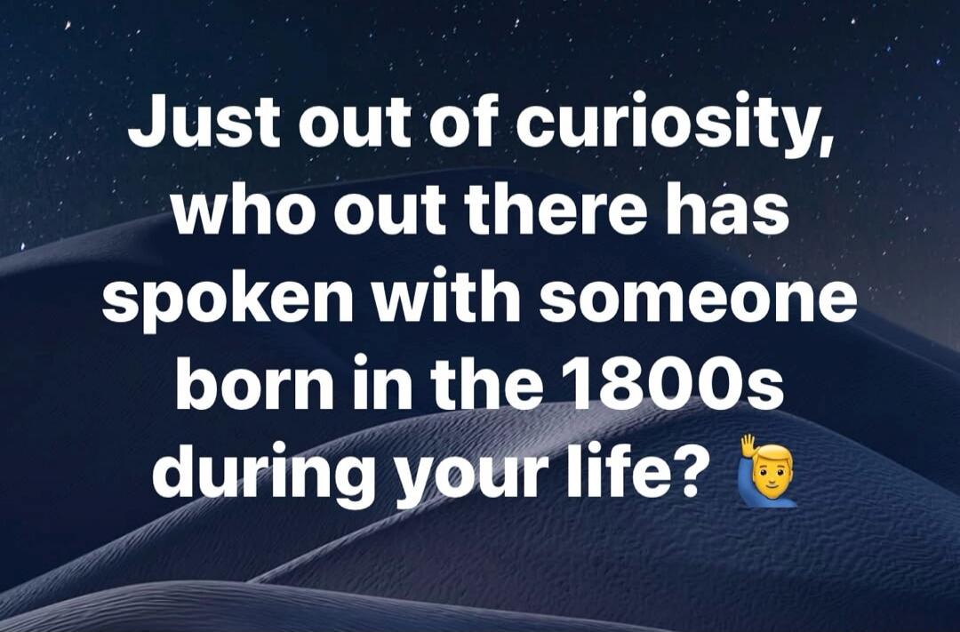 Just out of curiosity, who out there has spoken with someone born in the 1800s during your life? 👋