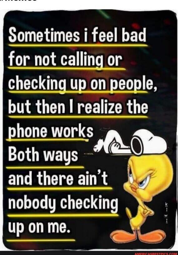 Sometimes i feel bad for not calling or checking up on people, but then I realize the phone works Both ways and there ain't nobody checking up on me.