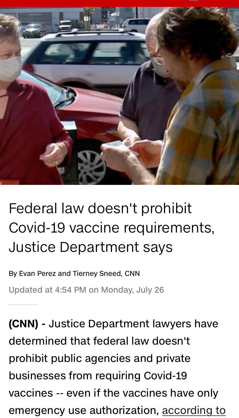 Federal law doesnt prohibit Covid 19 vaccine requirements Justice Department says By Evan Perez and Tierney Sneed CNN Updated at 454 PM on Monday July 26 CNN Justice Department lawyers have determined that federal law doesnt prohibit public agencies and private businesses from requiring Covid 19 vaccines even if the vaccines have only emergency use authorization according to