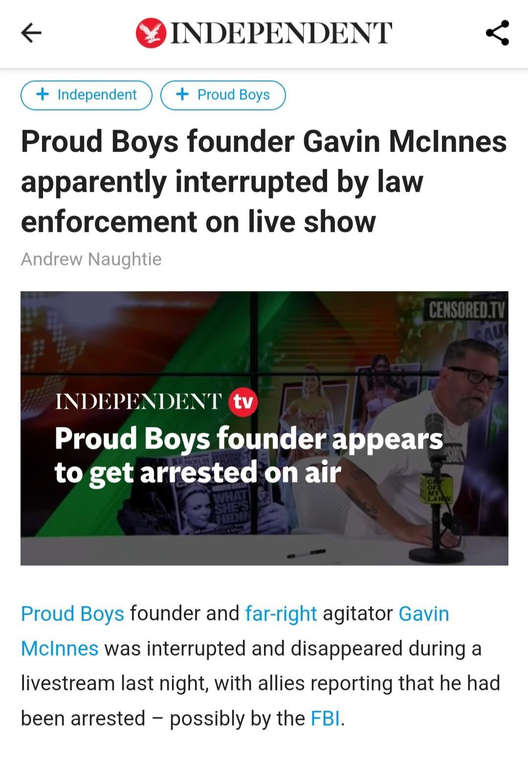 QINDEPENDENT Proud Boys founder Gavin Mclnnes apparently interrupted by law enforcement on live show NS BIDILI DAY B DA AR Proud Boys founder appears to get arrested on air founder and agitator G was interrupted and disappeared during a livestream last night with allies reporting that he had been arrested possibly by the F