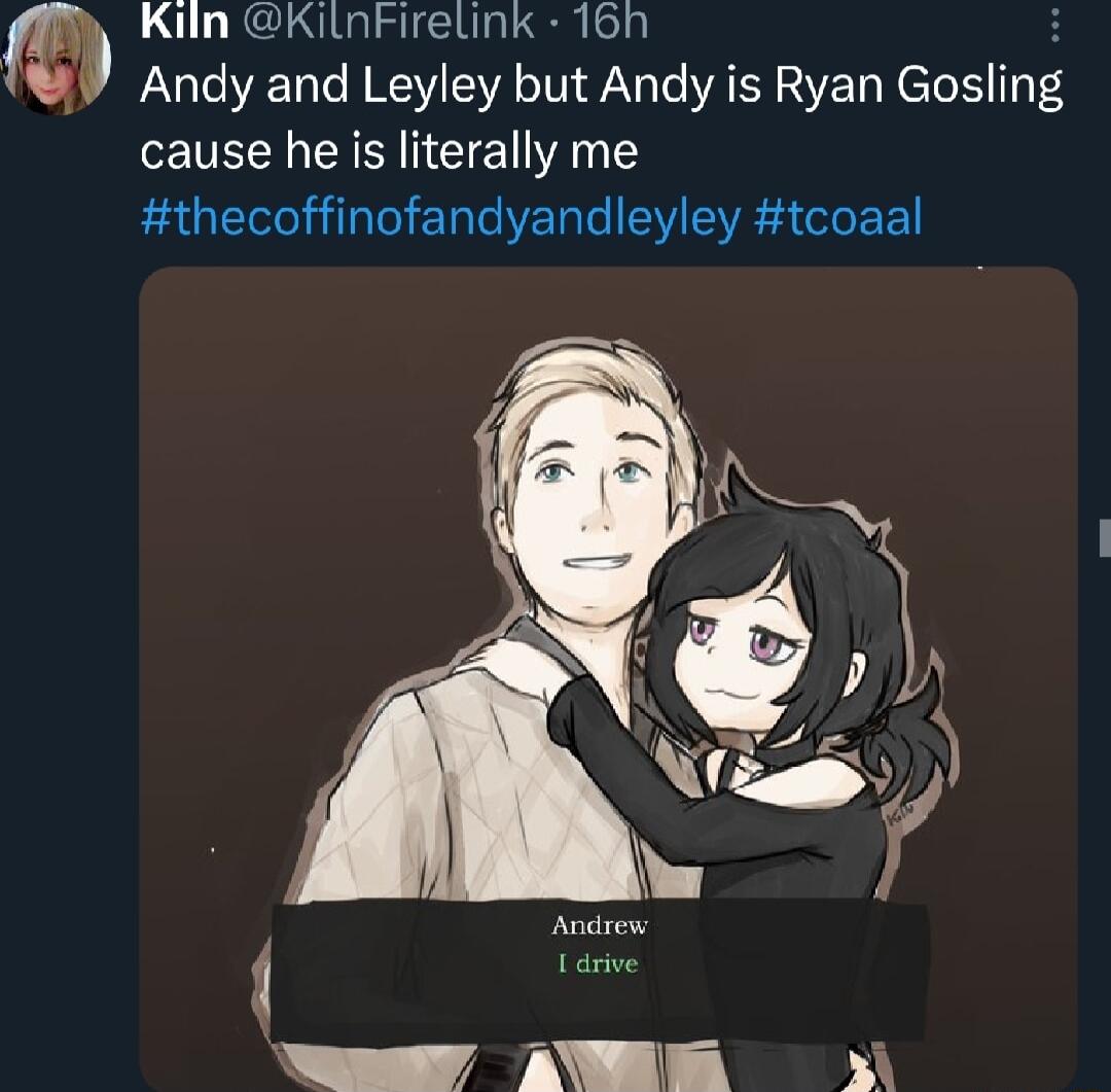 Kiln KilnFiretink 16h i3 Andy and Leyley but Andy is Ryan Gosllng cause he is literally me thecoffinofandyandleyley tcoaal Andrex 1 drive