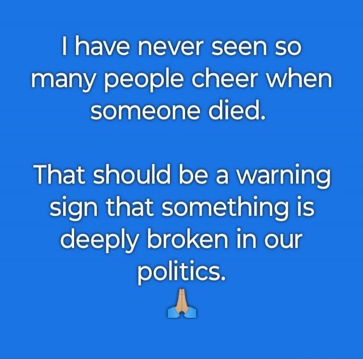 I have never seen so many people cheer when someone died. That should be a warning sign that something is deeply broken in our politics. 🙏