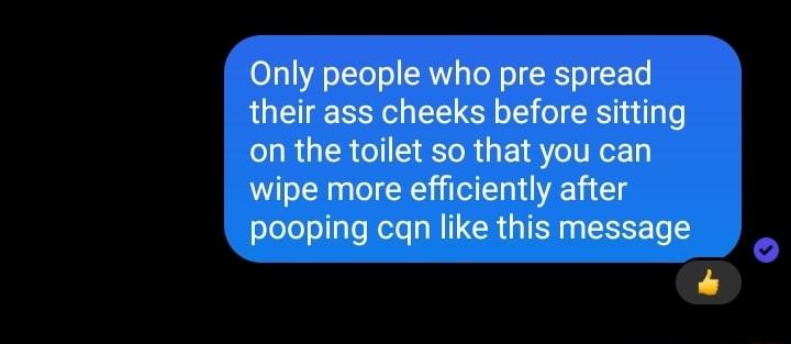 0131A s IToTo RN To o SR o ET their ass cheeks before sitting on the toilet so that you can wipe more efficiently after pooping cqn like this message