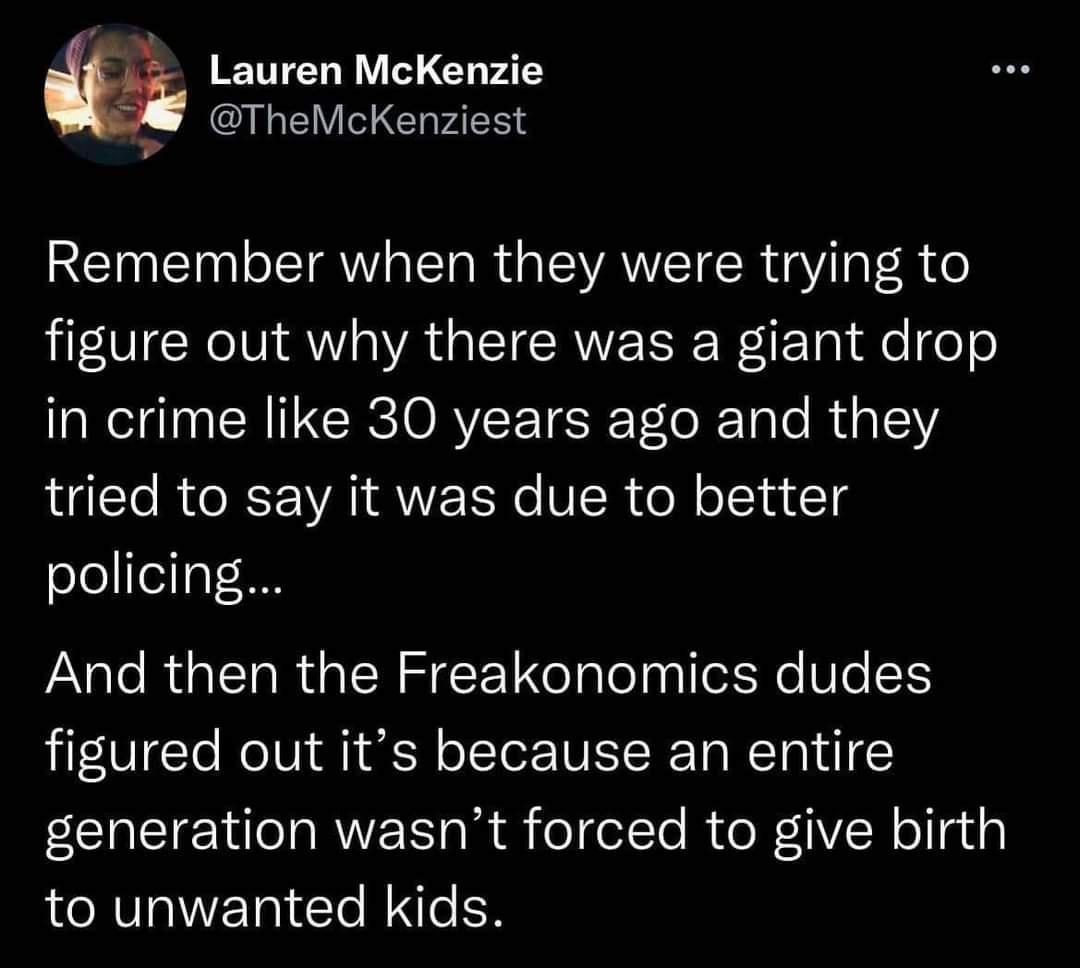 E Lauren McKenzie TheMokenziest Remember when they were trying to figure out why there was a giant drop in crime like 30 years ago and they tried to say it was due to better policing ARG R QTN LTy lel oo Vo1 figured out its because an entire EEREIENRVE RS olelte RTeR Rellgis to unwanted kids