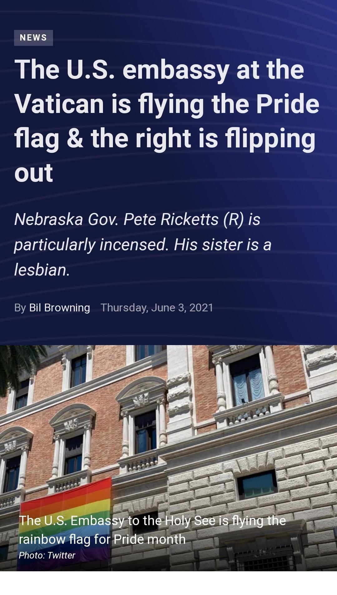 NEWS The US embassy at the Vatican is flying the Pride flag the right is flipping o0 Nebraska Gov Pete Ricketts R is particularly incensed His sister is a lesbian By Bil Browning Thursday June 3 2021 s e Photo Twitter