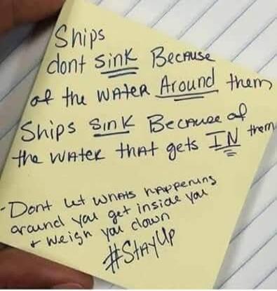 Ships don't sink Because of the WATER Around them Ships SINK Because of the WATER that gets IN them - Don't let what's happening around you get inside you + weigh you down #StayUp