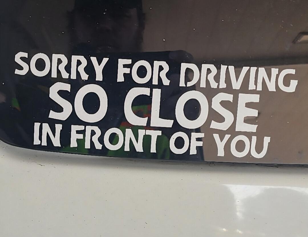 SORRY FOR DRIVING SO CLOSE IN FRONT OF YOU